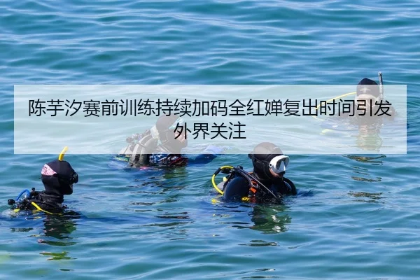陈芋汐赛前训练持续加码全红婵复出时间引发外界关注